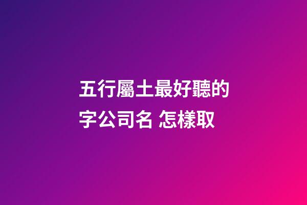 五行屬土最好聽的字公司名 怎樣取-第1張-公司起名-玄機派